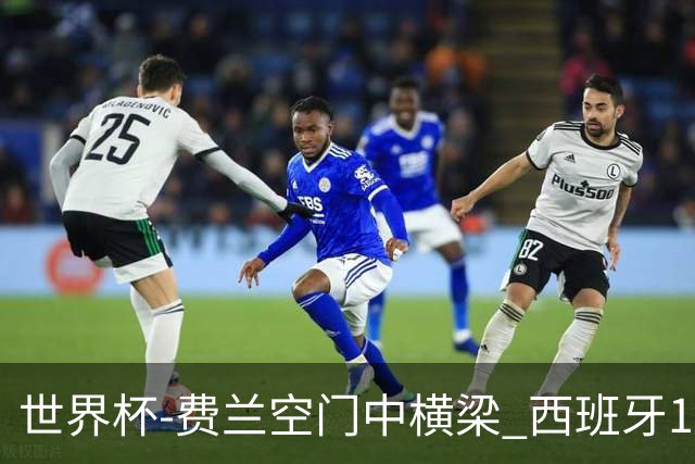 世界杯-费兰空门中横梁 西班牙12射4正半场暂0-0佛得角