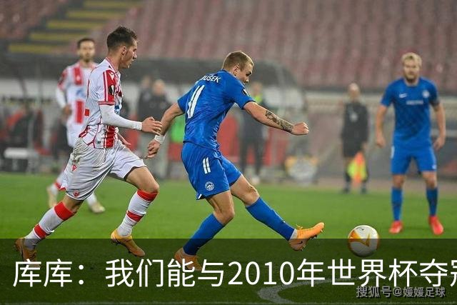 库库：我们能与2010年世界杯夺冠队伍较量 阿隆索和穆帅我选前者