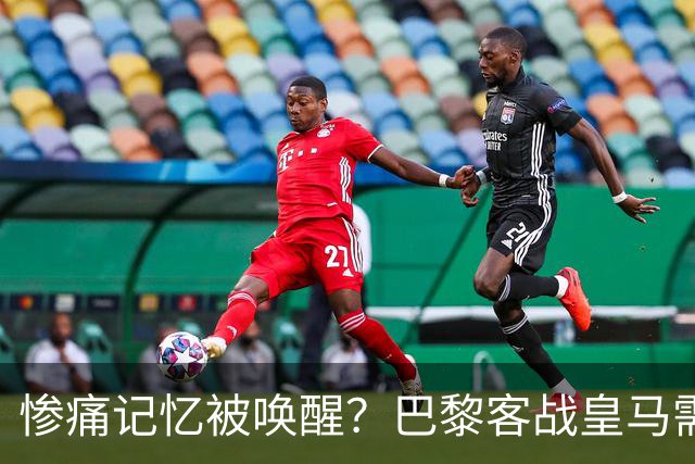 惨痛记忆被唤醒？巴黎客战皇马需警惕被翻盘！