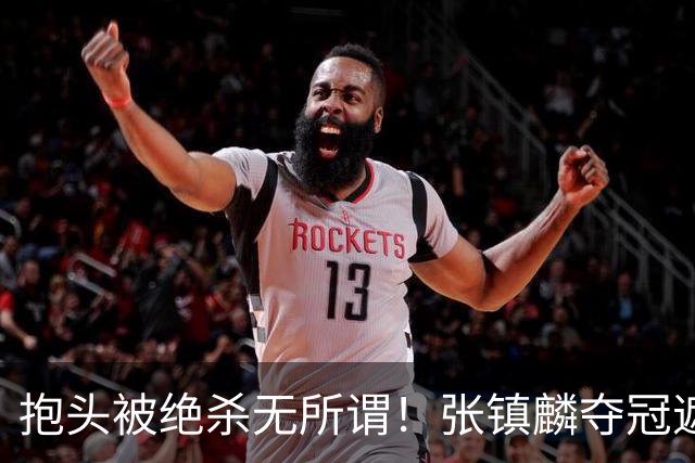 抱头被绝杀无所谓！张镇麟夺冠遮百丑？他在男篮仍难有表现