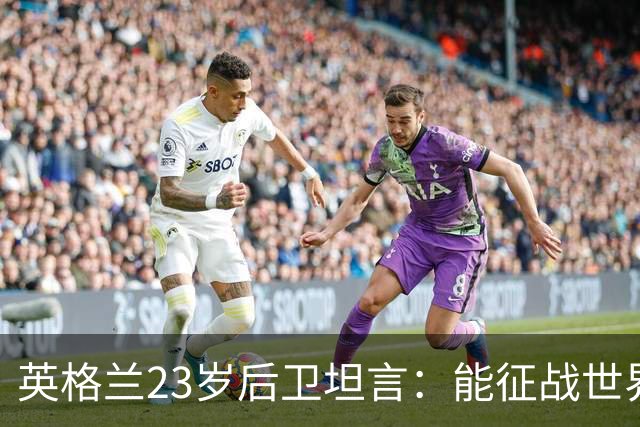 英格兰23岁后卫坦言：能征战世界杯，与离开利物浦有直接关系