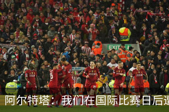 阿尔特塔：我们在国际比赛日后遭受了损失